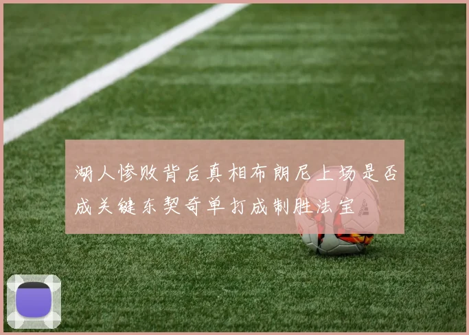 湖人惨败背后真相布朗尼上场是否成关键东契奇单打成制胜法宝