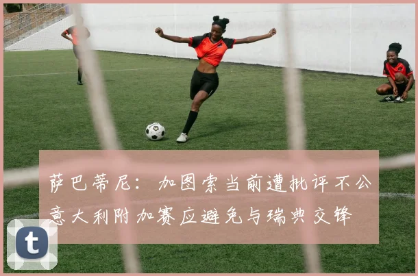 萨巴蒂尼：加图索当前遭批评不公意大利附加赛应避免与瑞典交锋