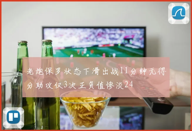 老炮保罗状态下滑出战11分钟无得分助攻仅3次正负值惨淡24