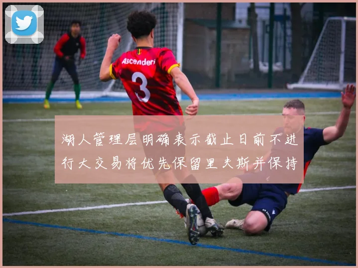 湖人管理层明确表示截止日前不进行大交易将优先保留里夫斯并保持灵活性