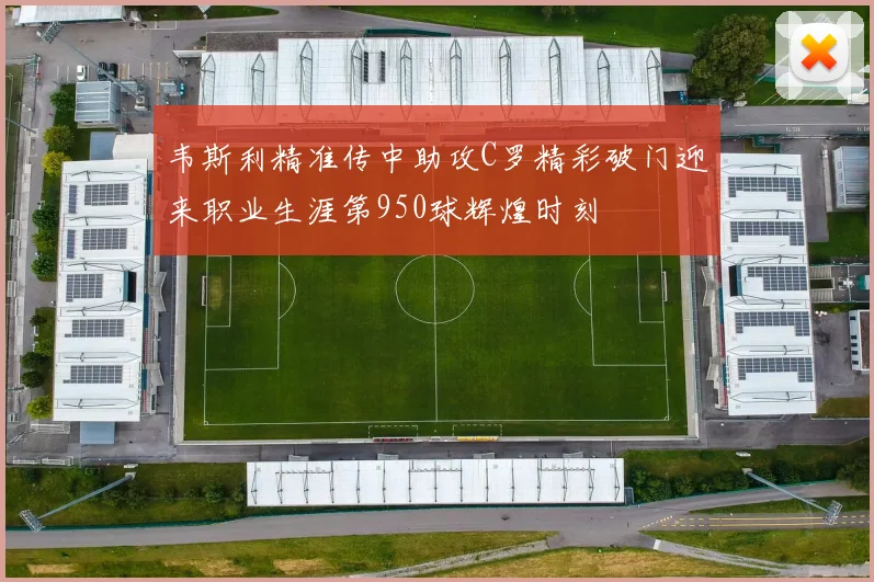 韦斯利精准传中助攻C罗精彩破门迎来职业生涯第950球辉煌时刻