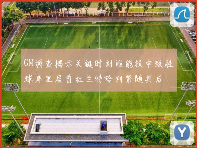 GM调查揭示关键时刻谁能投中致胜球库里居首杜兰特哈利紧随其后