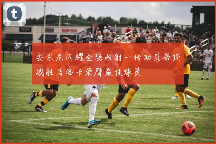 安东尼闪耀全场两射一传助贝蒂斯战胜马洛卡荣膺最佳球员