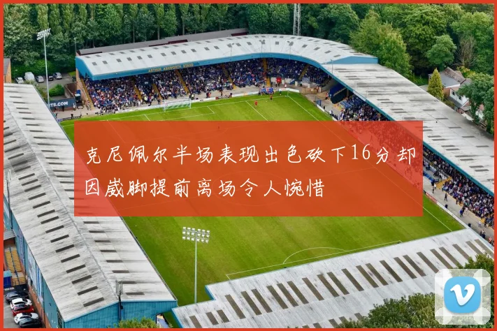 克尼佩尔半场表现出色砍下16分却因崴脚提前离场令人惋惜