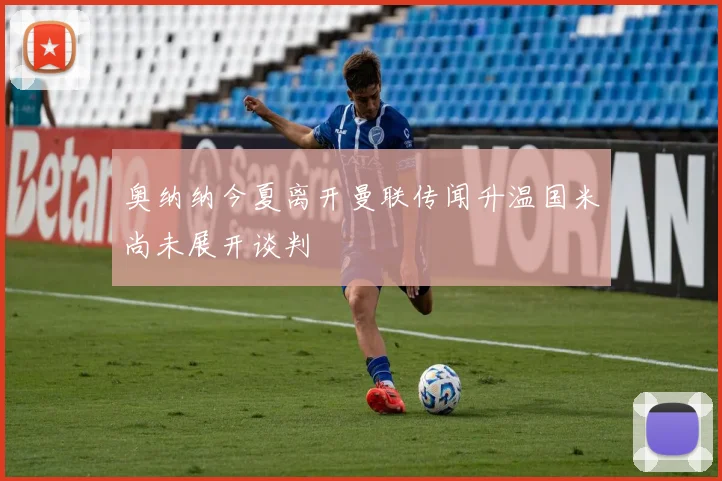 奥纳纳今夏离开曼联传闻升温国米尚未展开谈判