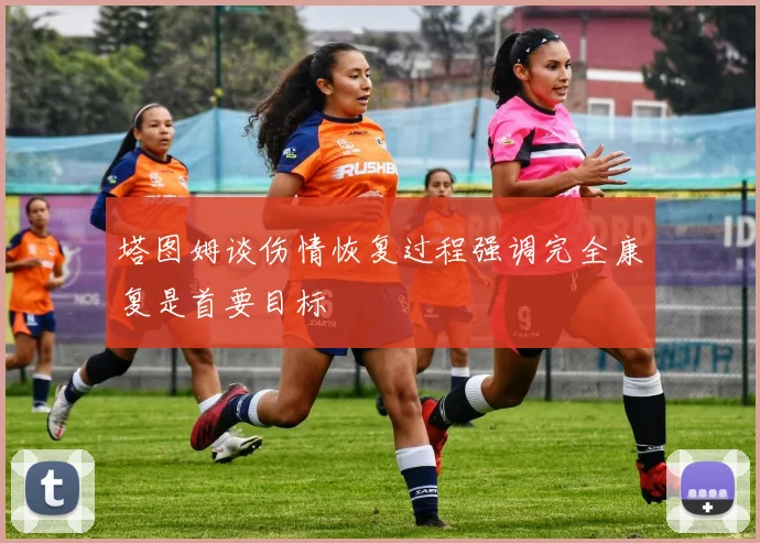 塔图姆谈伤情恢复过程强调完全康复是首要目标