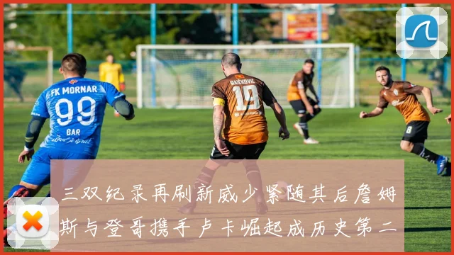 三双纪录再刷新威少紧随其后詹姆斯与登哥携手卢卡崛起成历史第二