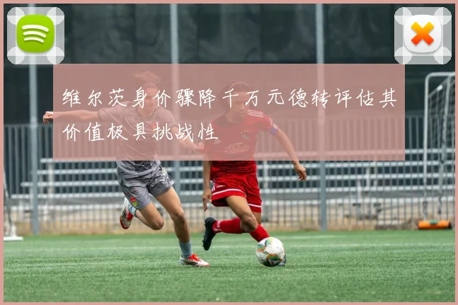 维尔茨身价骤降千万元德转评估其价值极具挑战性