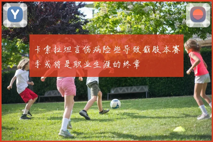 卡索拉坦言伤病险些导致截肢本赛季或将是职业生涯的终章