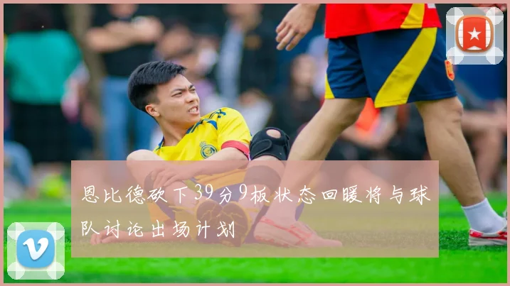 恩比德砍下39分9板状态回暖将与球队讨论出场计划