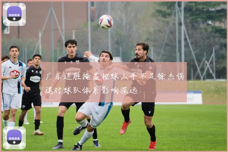 广东连胜掩盖控球人手不足徐杰伤退对球队体系影响深远