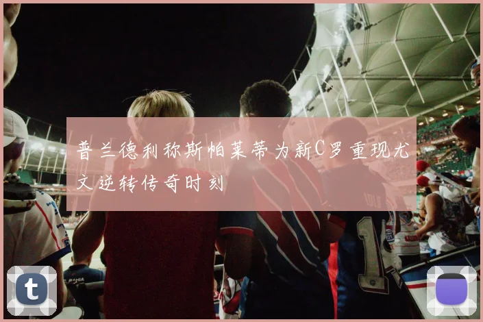 普兰德利称斯帕莱蒂为新C罗重现尤文逆转传奇时刻