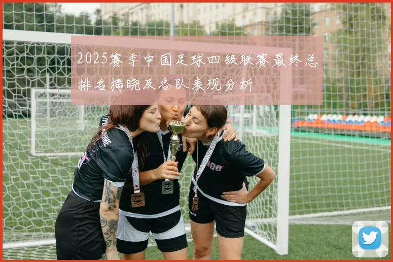 2025赛季中国足球四级联赛最终总排名揭晓及各队表现分析