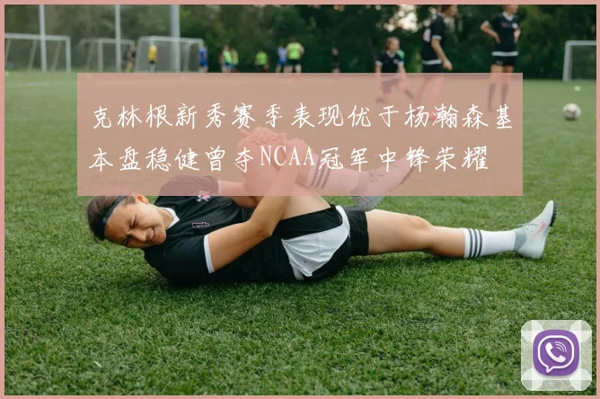 克林根新秀赛季表现优于杨瀚森基本盘稳健曾夺NCAA冠军中锋荣耀