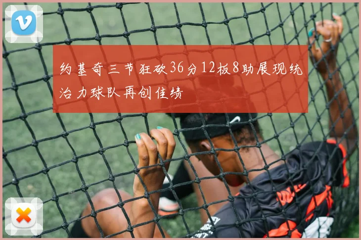 约基奇三节狂砍36分12板8助展现统治力球队再创佳绩
