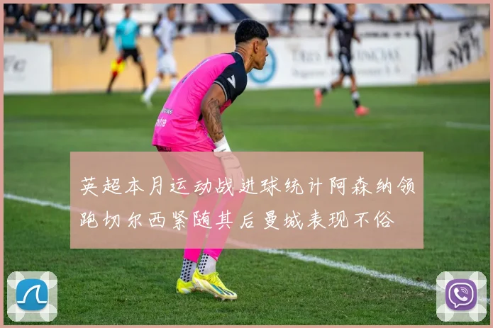 英超本月运动战进球统计阿森纳领跑切尔西紧随其后曼城表现不俗