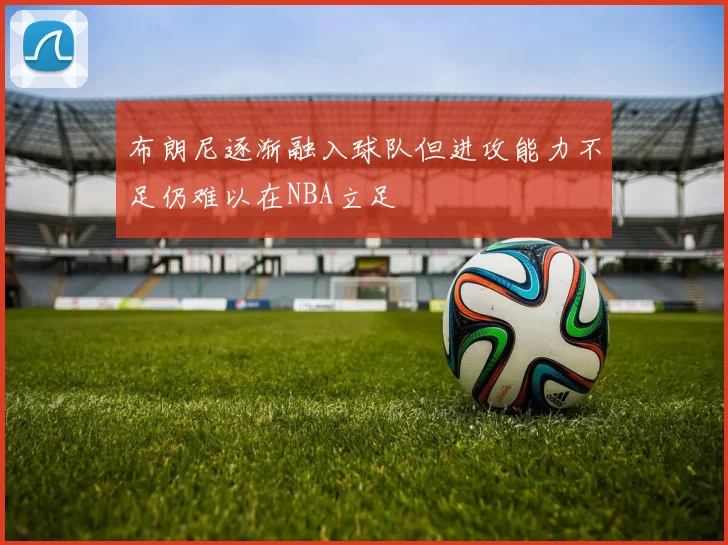 布朗尼逐渐融入球队但进攻能力不足仍难以在NBA立足
