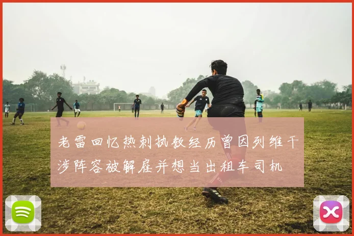 老雷回忆热刺执教经历曾因列维干涉阵容被解雇并想当出租车司机