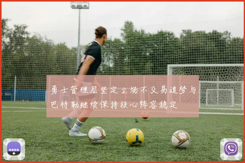 勇士管理层坚定立场不交易追梦与巴特勒继续保持核心阵容稳定