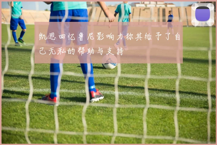 凯恩回忆鲁尼影响力称其给予了自己无私的帮助与支持