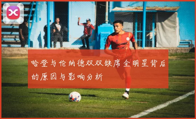 哈登与伦纳德双双缺席全明星背后的原因与影响分析