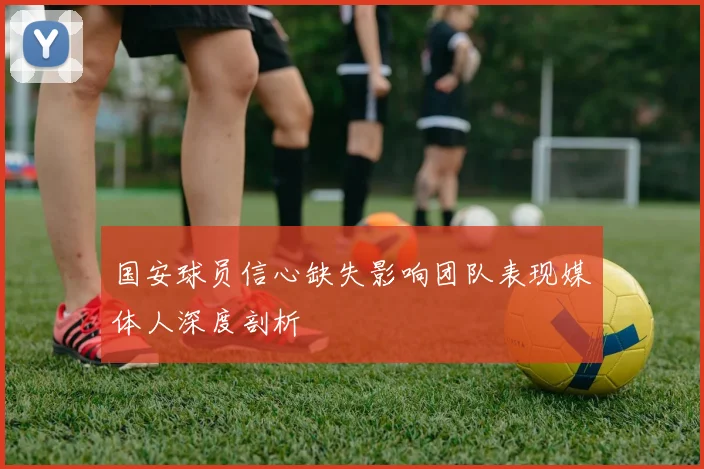 国安球员信心缺失影响团队表现媒体人深度剖析