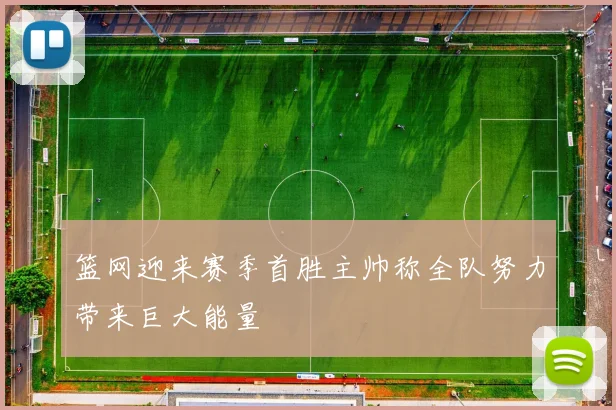 篮网迎来赛季首胜主帅称全队努力带来巨大能量