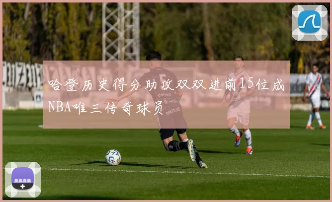 哈登历史得分助攻双双进前15位成NBA唯三传奇球员