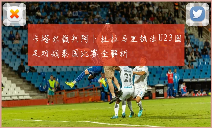 卡塔尔裁判阿卜杜拉马里执法U23国足对战泰国比赛全解析