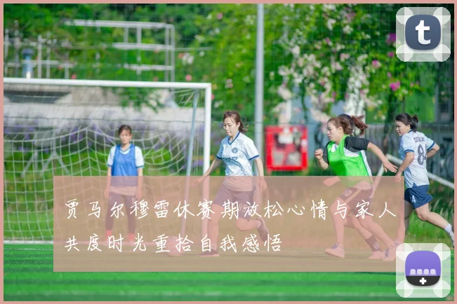 贾马尔穆雷休赛期放松心情与家人共度时光重拾自我感悟
