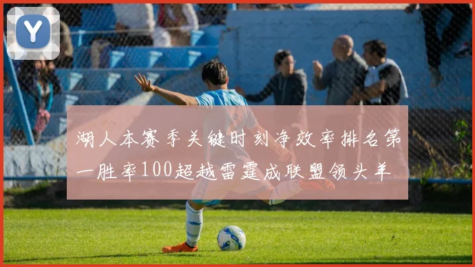湖人本赛季关键时刻净效率排名第一胜率100超越雷霆成联盟领头羊