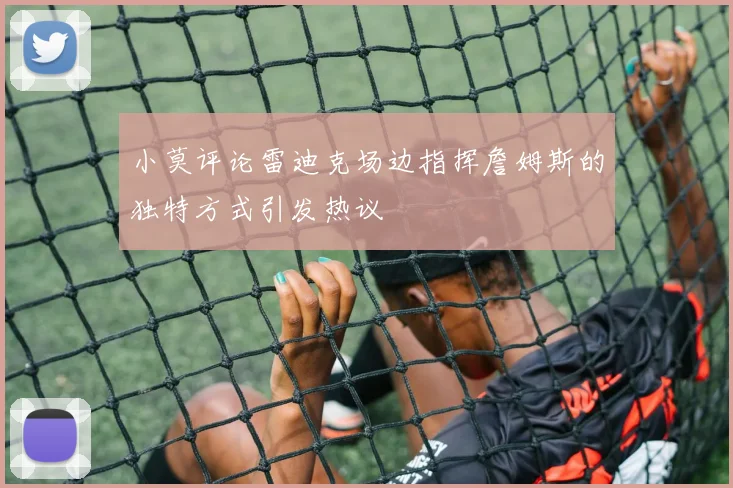 小莫评论雷迪克场边指挥詹姆斯的独特方式引发热议