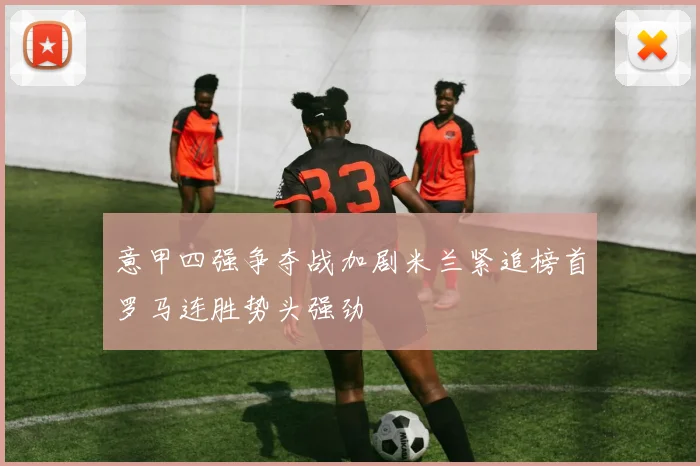 意甲四强争夺战加剧米兰紧追榜首罗马连胜势头强劲