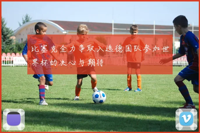 比塞克全力争取入选德国队参加世界杯的决心与期待