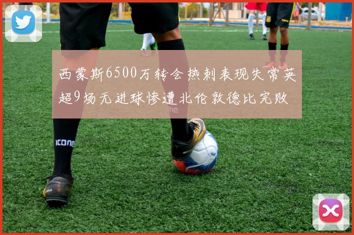西蒙斯6500万转会热刺表现失常英超9场无进球惨遭北伦敦德比完败