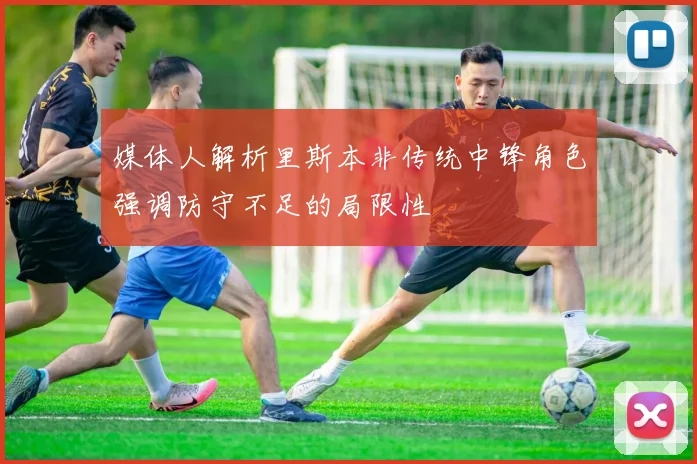 媒体人解析里斯本非传统中锋角色强调防守不足的局限性