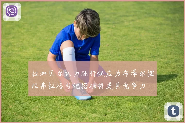 拉加贝尔认为独行侠应为布泽尔摆烂弗拉格与他搭档将更具竞争力