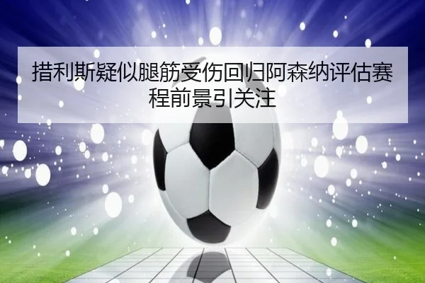 措利斯疑似腿筋受伤回归阿森纳评估赛程前景引关注（ayx）
