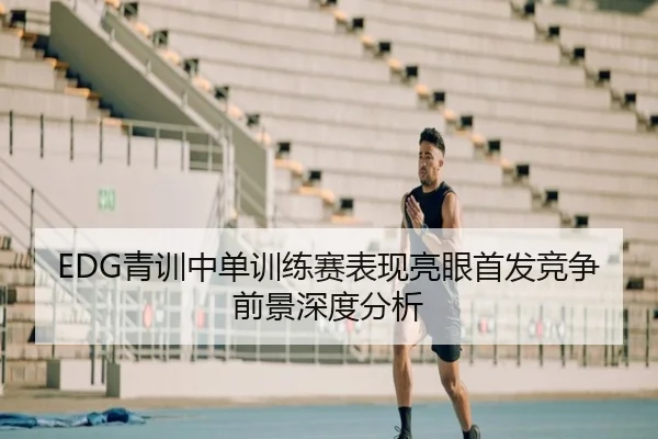 EDG青训中单训练赛表现亮眼首发竞争前景深度分析（ayx）