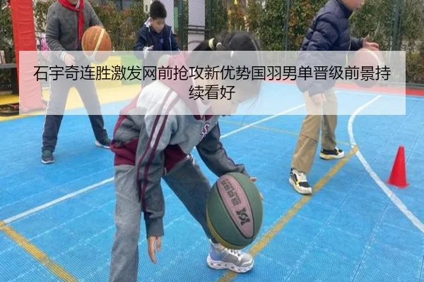 石宇奇连胜激发网前抢攻新优势国羽男单晋级前景持续看好（ayx）